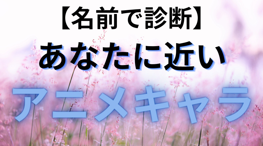 【名前診断】「名前」であなたの性格に近いアニメキャラを診断します！ 暇つぶし診断テスト集
